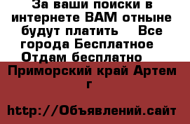 За ваши поиски в интернете ВАМ отныне будут платить! - Все города Бесплатное » Отдам бесплатно   . Приморский край,Артем г.